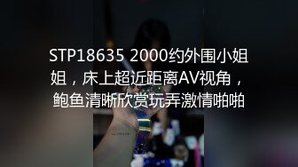 STP18635 2000约外围小姐姐，床上超近距离AV视角，鲍鱼清晰欣赏玩弄激情啪啪