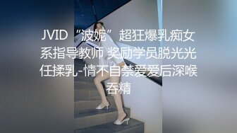 JVID“波妮”超狂爆乳痴女系指导教师 奖励学员脱光光任揉乳-情不自禁爱爱后深喉吞精