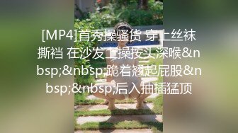 [MP4]首秀操骚货 穿上丝袜撕裆 在沙发上操按头深喉&nbsp;&nbsp;跪着翘起屁股&nbsp;&nbsp;后入抽插猛顶