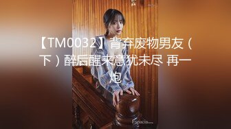 【TM0032】背弃废物男友（下）醉后醒来意犹未尽 再一炮