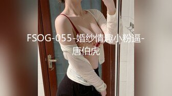 FSOG-055-婚纱情趣小粉逼-唐伯虎