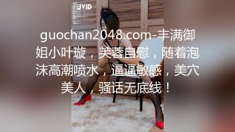 guochan2048.com-丰满御姐小叶璇，芙蓉自慰，随着泡沫高潮喷水，逼逼敏感，美穴美人，骚话无底线！