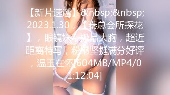 【新片速遞】&nbsp;&nbsp;2023.1.30，【秦总会所探花】，眼镜妹，极品大胸，超近距离特写，粉嫩坚挺满分好评，温玉在怀[604MB/MP4/01:12:04]