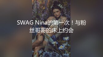 SWAG Nina的第一次！与粉丝哥哥的床上约会