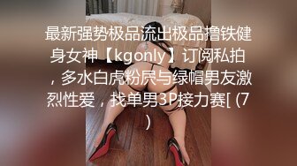 最新强势极品流出极品撸铁健身女神【kgonly】订阅私拍，多水白虎粉屄与绿帽男友激烈性爱，找单男3P接力赛[ (7)