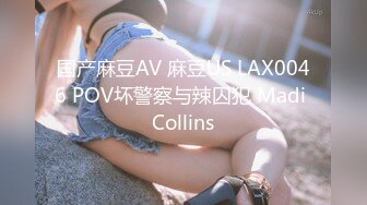 国产麻豆AV 麻豆US LAX0046 POV坏警察与辣囚犯 Madi Collins