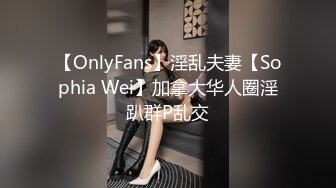 【OnlyFans】淫乱夫妻【Sophia Wei】加拿大华人圈淫趴群P乱交