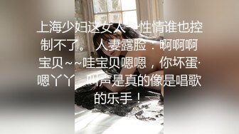 上海少妇这女人一性情谁也控制不了。 人妻露脸：啊啊啊宝贝~~哇宝贝嗯嗯，你坏蛋·嗯丫丫   叫声是真的像是唱歌的乐手！