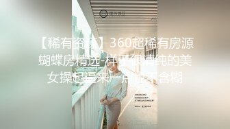 【稀有资源】360超稀有房源蝴蝶房精选-样子很清纯的美女操起逼来一点也不含糊