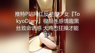 推特P站网红反差美少女『TokyoDiary』极品性感情趣黑丝致命诱惑 大鸡巴狂操才能满足