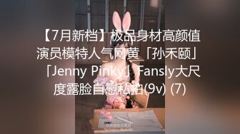 【7月新档】极品身材高颜值演员模特人气网黄「孙禾颐」「Jenny Pinky」Fansly大尺度露脸自慰私拍(9v) (7)