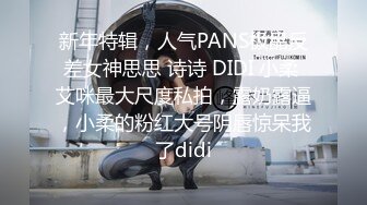 新年特辑，人气PANS极品反差女神思思 诗诗 DIDI 小柔 艾咪最大尺度私拍，露奶露逼，小柔的粉红大号阴唇惊呆我了didi