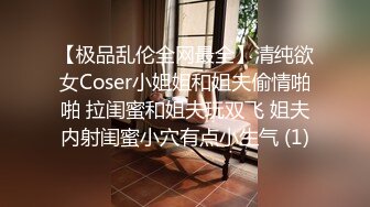 【极品乱伦全网最全】清纯欲女Coser小姐姐和姐夫偷情啪啪 拉闺蜜和姐夫玩双飞 姐夫内射闺蜜小穴有点小生气 (1)