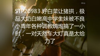 STP20983 好白菜让猪拱，极品大奶白嫩高中学生妹被不良小青年各种调教嗨炮搞了一小时，一对天然车大灯真是太给力了