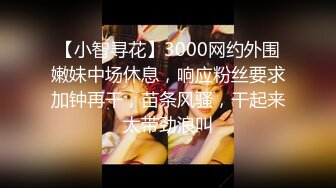 【小智寻花】3000网约外围嫩妹中场休息，响应粉丝要求加钟再干，苗条风骚，干起来太带劲浪叫