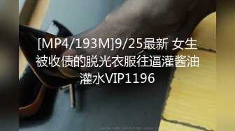 [MP4/193M]9/25最新 女生被收债的脱光衣服往逼灌酱油灌水VIP1196