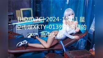 [HD/0.7G] 2024-11-03 星空传媒XKTY-013外冷内骚的高中女儿