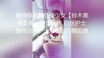 推特极品网红美少女【铃木美咲】痴女护士病栋 白丝护士服纯洁小护士思春玩穴模拟做爱 粉穴晶莹