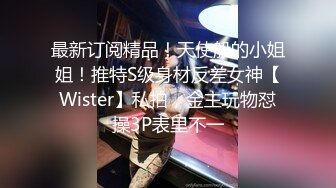 最新订阅精品！天使般的小姐姐！推特S级身材反差女神【Wister】私拍，金主玩物怼操3P表里不一