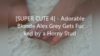 [SUPER CUTE 4] - Adorable Blonde Alex Grey Gets Fucked by a Horny Stud