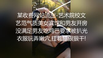 某收费网站流出-艺术院校文艺范气质美女宾馆和男友开房没满足男友吃鸡巴要求被扒光衣服玩弄嫩穴,扛着腿狠狠干!